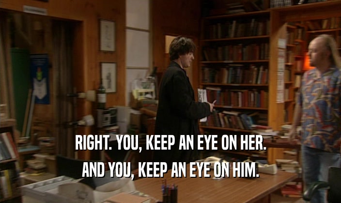 RIGHT. YOU, KEEP AN EYE ON HER. AND YOU, KEEP AN EYE ON HIM. 