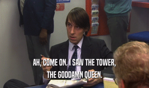 AH, COME ON. I SAW THE TOWER,
 THE GODDAMN QUEEN.
 
