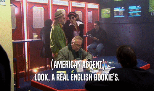 (AMERICAN ACCENT) LOOK, A REAL ENGLISH BOOKIE'S. 