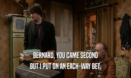 BERNARD, YOU CAME SECOND BUT I PUT ON AN EACH-WAY BET. 