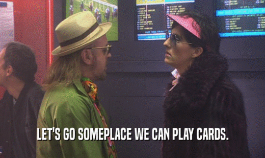 LET'S GO SOMEPLACE WE CAN PLAY CARDS.  