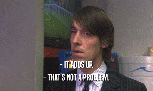 - IT ADDS UP. - THAT'S NOT A PROBLEM. 