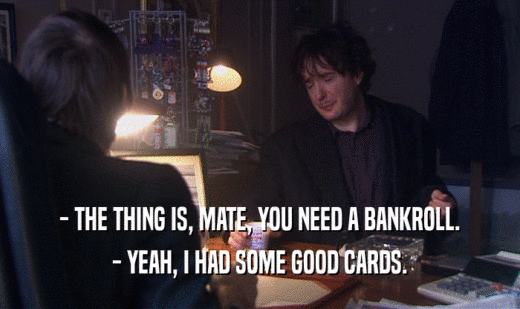 - THE THING IS, MATE, YOU NEED A BANKROLL. - YEAH, I HAD SOME GOOD CARDS. 