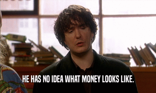 HE HAS NO IDEA WHAT MONEY LOOKS LIKE.  