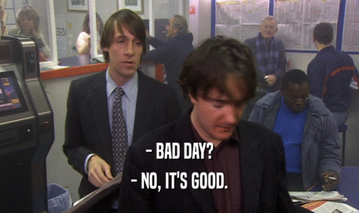 - BAD DAY?
 - NO, IT'S GOOD.
 