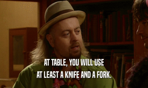AT TABLE, YOU WILL USE
 AT LEAST A KNIFE AND A FORK.
 