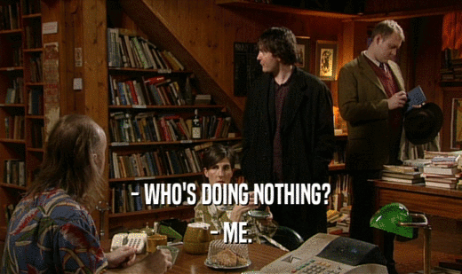 - WHO'S DOING NOTHING? - ME. 