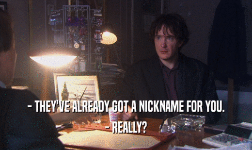 - THEY'VE ALREADY GOT A NICKNAME FOR YOU.
 - REALLY?
 