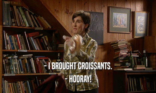 - I BROUGHT CROISSANTS. - HOORAY! 