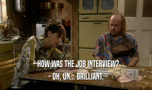 - HOW WAS THE JOB INTERVIEW?
 - OH, UN... BRILLIANT.
 