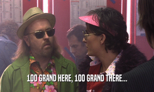 100 GRAND HERE, 100 GRAND THERE...  