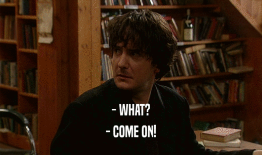 - WHAT? - COME ON! 