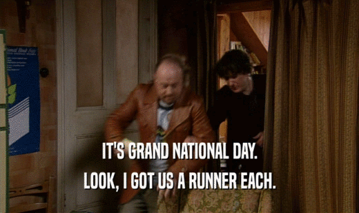 IT'S GRAND NATIONAL DAY. LOOK, I GOT US A RUNNER EACH. 