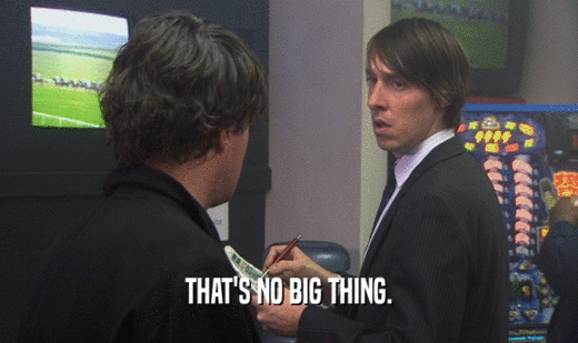 THAT'S NO BIG THING.  