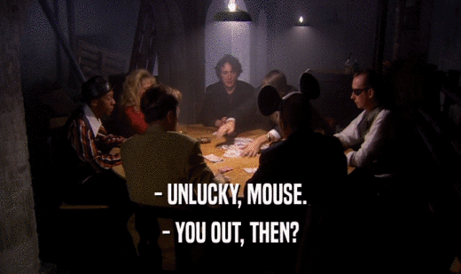 - UNLUCKY, MOUSE.
 - YOU OUT, THEN?
 