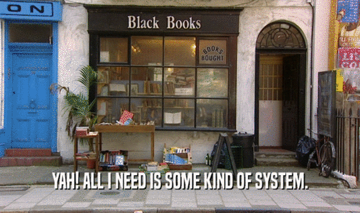 YAH! ALL I NEED IS SOME KIND OF SYSTEM.  