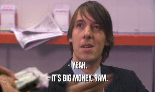- YEAH.
 - IT'S BIG MONEY. 9AM.
 