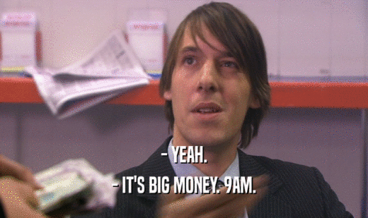 - YEAH. - IT'S BIG MONEY. 9AM. 
