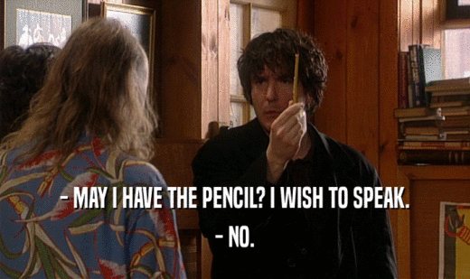 - MAY I HAVE THE PENCIL? I WISH TO SPEAK.
 - NO.
 
