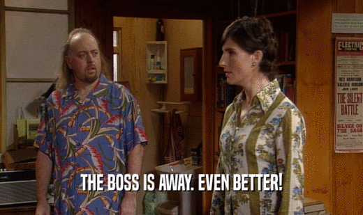 THE BOSS IS AWAY. EVEN BETTER!  