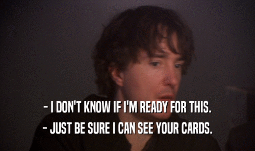 - I DON'T KNOW IF I'M READY FOR THIS. - JUST BE SURE I CAN SEE YOUR CARDS. 