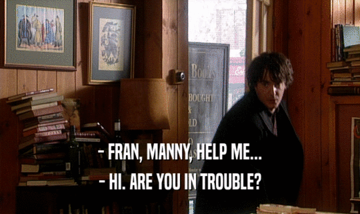 - FRAN, MANNY, HELP ME...
 - HI. ARE YOU IN TROUBLE?
 