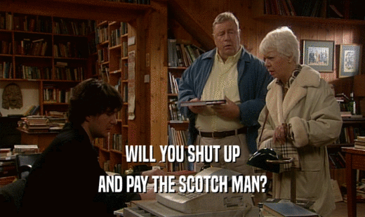 WILL YOU SHUT UP
 AND PAY THE SCOTCH MAN?
 