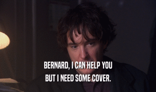 BERNARD, I CAN HELP YOU BUT I NEED SOME COVER. 