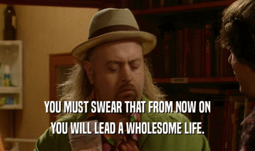 YOU MUST SWEAR THAT FROM NOW ON YOU WILL LEAD A WHOLESOME LIFE. 