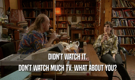 DIDN'T WATCH IT. DON'T WATCH MUCH TV. WHAT ABOUT YOU? 