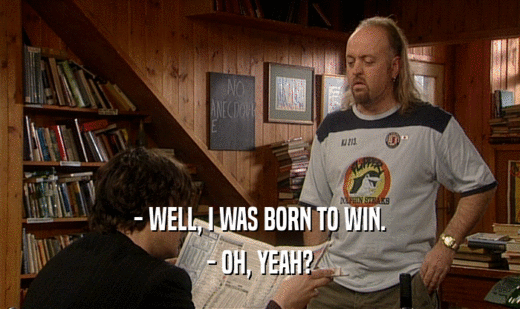 - WELL, I WAS BORN TO WIN.
 - OH, YEAH?
 