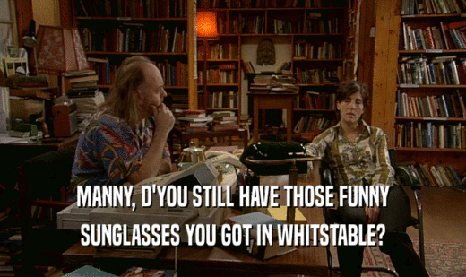 MANNY, D'YOU STILL HAVE THOSE FUNNY
 SUNGLASSES YOU GOT IN WHITSTABLE?
 