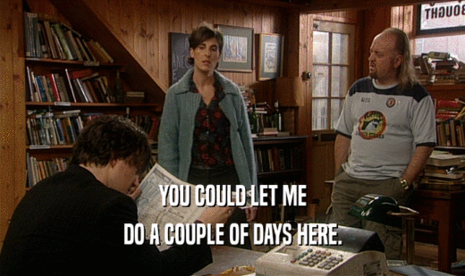 YOU COULD LET ME DO A COUPLE OF DAYS HERE. 