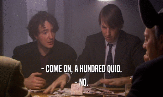 - COME ON, A HUNDRED QUID.
 - NO.
 