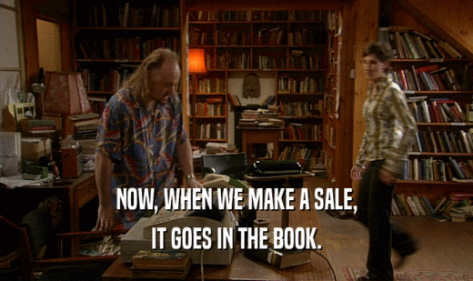 NOW, WHEN WE MAKE A SALE,
 IT GOES IN THE BOOK.
 