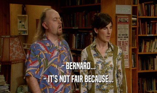 - BERNARD... - IT'S NOT FAIR BECAUSE... 