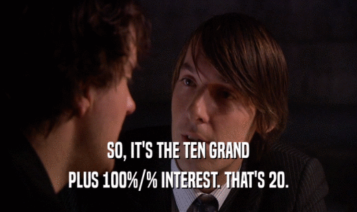 SO, IT'S THE TEN GRAND
 PLUS 100%/% INTEREST. THAT'S 20.
 