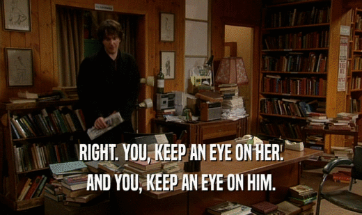 RIGHT. YOU, KEEP AN EYE ON HER. AND YOU, KEEP AN EYE ON HIM. 