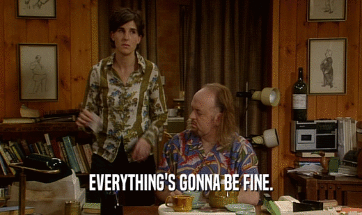 EVERYTHING'S GONNA BE FINE.  
