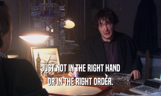 JUST NOT IN THE RIGHT HAND OR IN THE RIGHT ORDER. 