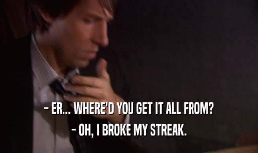- ER... WHERE'D YOU GET IT ALL FROM?
 - OH, I BROKE MY STREAK.
 