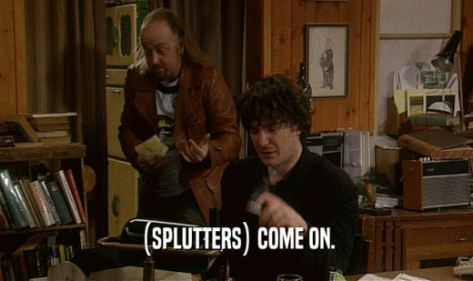 (SPLUTTERS) COME ON.  