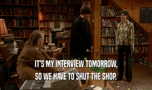 IT'S MY INTERVIEW TOMORROW,
 SO WE HAVE TO SHUT THE SHOP.
 