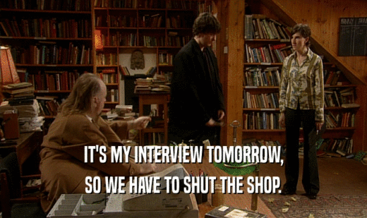 IT'S MY INTERVIEW TOMORROW, SO WE HAVE TO SHUT THE SHOP. 