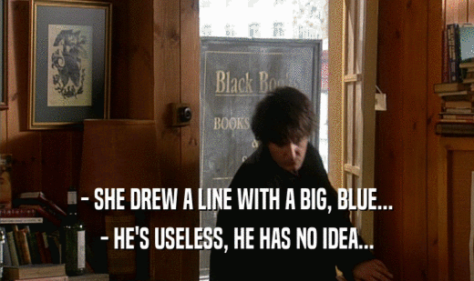 - SHE DREW A LINE WITH A BIG, BLUE... - HE'S USELESS, HE HAS NO IDEA... 