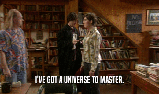 I'VE GOT A UNIVERSE TO MASTER.  