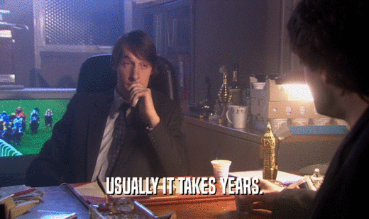 USUALLY IT TAKES YEARS.  