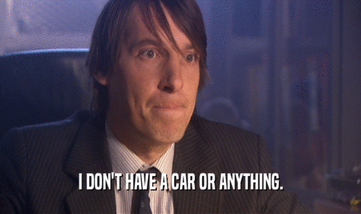 I DON'T HAVE A CAR OR ANYTHING.  