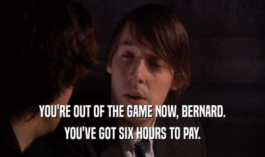 YOU'RE OUT OF THE GAME NOW, BERNARD. YOU'VE GOT SIX HOURS TO PAY. 