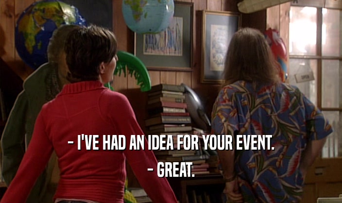 - I'VE HAD AN IDEA FOR YOUR EVENT. - GREAT. 